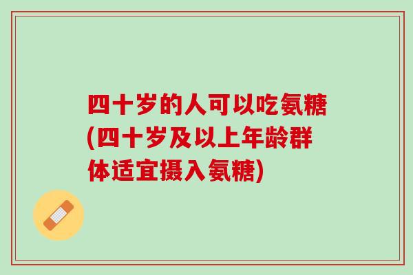 四十岁的人可以吃氨糖(四十岁及以上年龄群体适宜摄入氨糖)