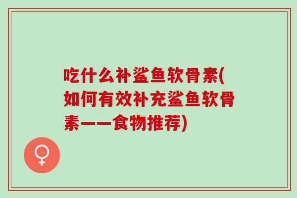 吃什么补鲨鱼软骨素(如何有效补充鲨鱼软骨素——食物推荐)