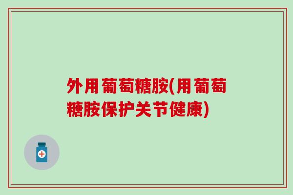 外用葡萄糖胺(用葡萄糖胺保护关节健康)
