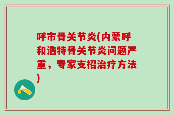 呼市骨关节炎(内蒙呼和浩特骨关节炎问题严重，专家支招治疗方法)