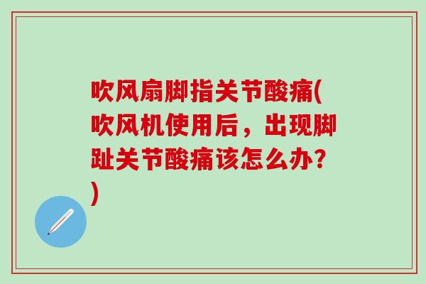 吹风扇脚指关节酸痛(吹风机使用后，出现脚趾关节酸痛该怎么办？)
