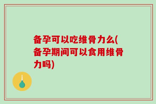 备孕可以吃维骨力么(备孕期间可以食用维骨力吗) 备孕可以吃维骨力么(备孕期间可以食用维骨力吗)