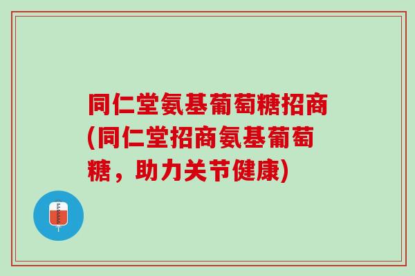 同仁堂氨基葡萄糖招商(同仁堂招商氨基葡萄糖，助力关节健康)
