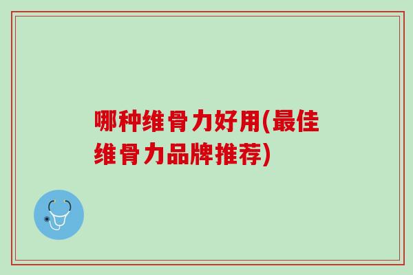 哪种维骨力好用(最佳维骨力品牌推荐)