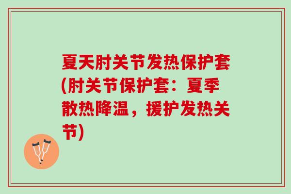 夏天肘关节发热保护套(肘关节保护套：夏季散热降温，援护发热关节)