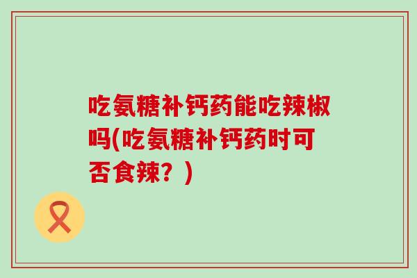 吃氨糖补钙药能吃辣椒吗(吃氨糖补钙药时可否食辣？)