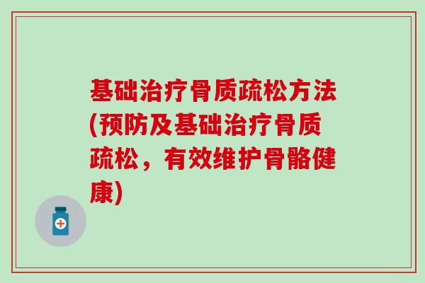 基础治疗骨质疏松方法(预防及基础治疗骨质疏松，有效维护骨骼健康)