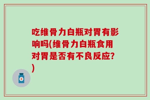 吃维骨力白瓶对胃有影响吗(维骨力白瓶食用对胃是否有不良反应？)