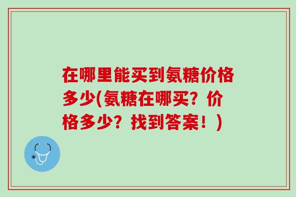 在哪里能买到氨糖价格多少(氨糖在哪买？价格多少？找到答案！)