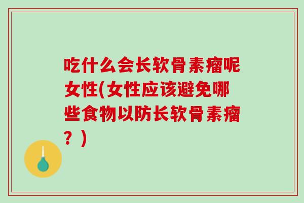 吃什么会长软骨素瘤呢女性(女性应该避免哪些食物以防长软骨素瘤？)