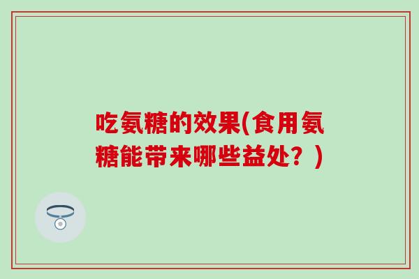 吃氨糖的效果(食用氨糖能带来哪些益处？)