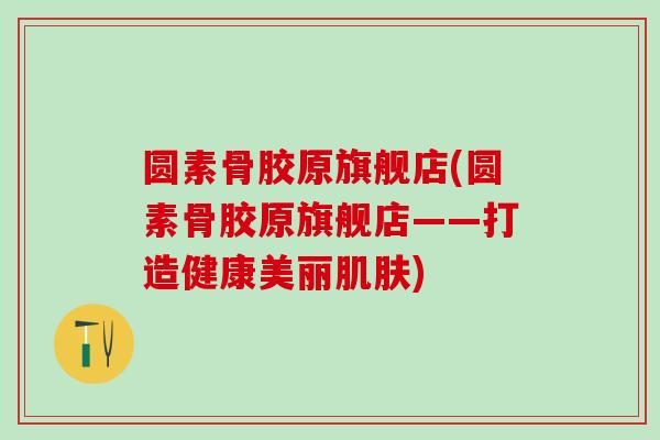 圆素骨胶原旗舰店(圆素骨胶原旗舰店——打造健康美丽肌肤)