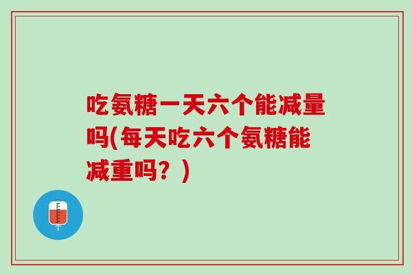 吃氨糖一天六个能减量吗(每天吃六个氨糖能减重吗？)