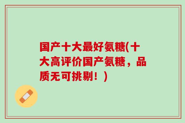 国产十大最好氨糖(十大高评价国产氨糖，品质无可挑剔！)
