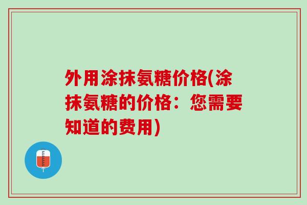 外用涂抹氨糖价格(涂抹氨糖的价格：您需要知道的费用)