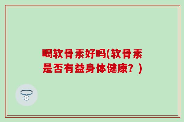 喝软骨素好吗(软骨素是否有益身体健康？)