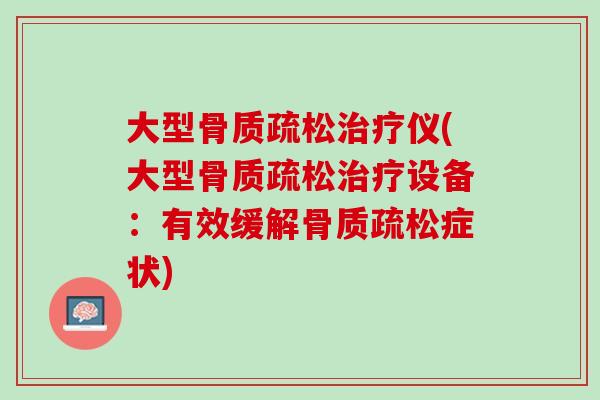大型骨质疏松治疗仪(大型骨质疏松治疗设备：有效缓解骨质疏松症状)