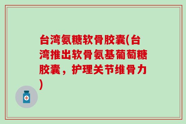 台湾氨糖软骨胶囊(台湾推出软骨氨基葡萄糖胶囊，护理关节维骨力)