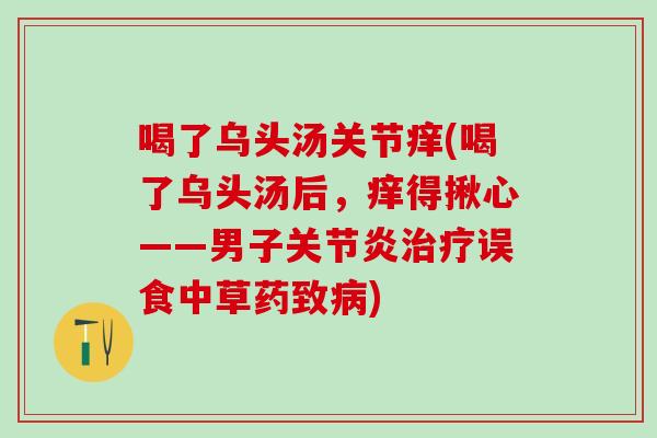 喝了乌头汤关节痒(喝了乌头汤后，痒得揪心——男子关节炎治疗误食中草药致病)