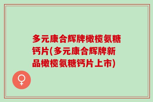 多元康合辉牌橄榄氨糖钙片(多元康合辉牌新品橄榄氨糖钙片上市)