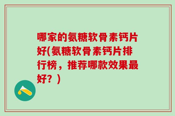 哪家的氨糖软骨素钙片好(氨糖软骨素钙片排行榜，推荐哪款效果最好？)