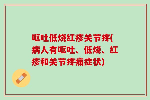 呕吐低烧红疹关节疼(病人有呕吐、低烧、红疹和关节疼痛症状)