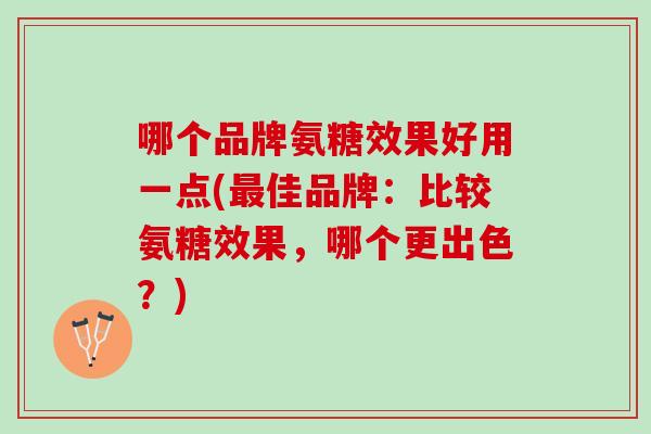 哪个品牌氨糖效果好用一点(最佳品牌：比较氨糖效果，哪个更出色？)