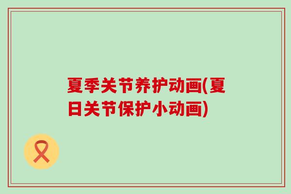 夏季关节养护动画(夏日关节保护小动画)