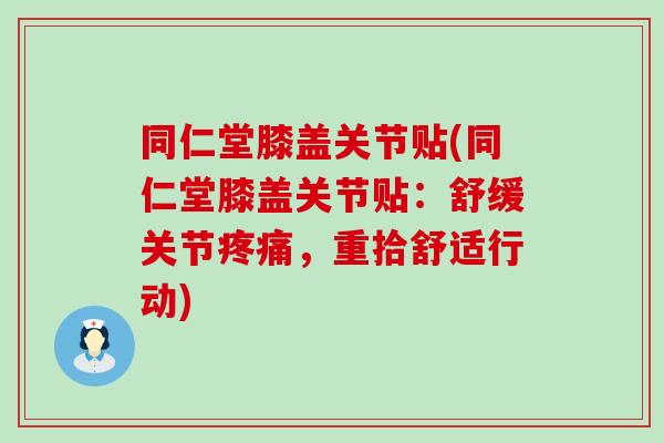 同仁堂膝盖关节贴(同仁堂膝盖关节贴：舒缓关节疼痛，重拾舒适行动)
