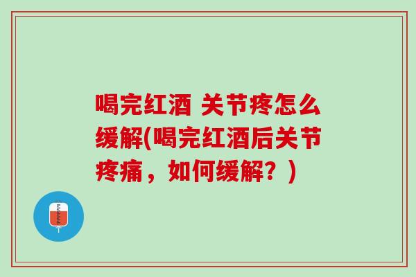 喝完红酒 关节疼怎么缓解(喝完红酒后关节疼痛，如何缓解？)
