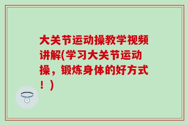 大关节运动操教学视频讲解(学习大关节运动操，锻炼身体的好方式！)