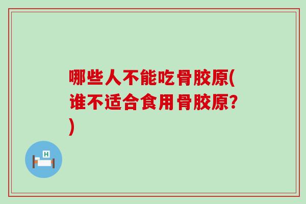 哪些人不能吃骨胶原(谁不适合食用骨胶原？)