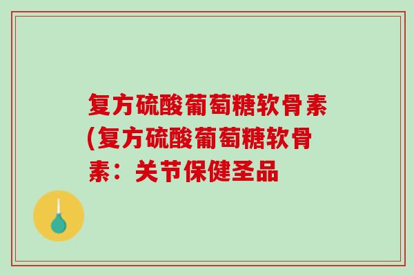 复方硫酸葡萄糖软骨素(复方硫酸葡萄糖软骨素：关节保健圣品