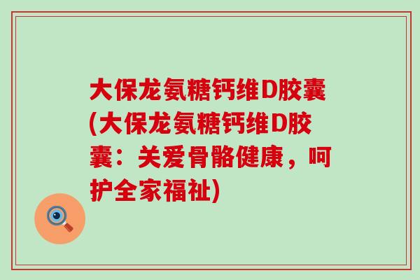 大保龙氨糖钙维D胶囊(大保龙氨糖钙维D胶囊：关爱骨骼健康，呵护全家福祉)