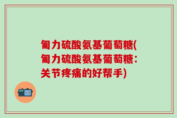 匍力硫酸氨基葡萄糖(匍力硫酸氨基葡萄糖：关节疼痛的好帮手)