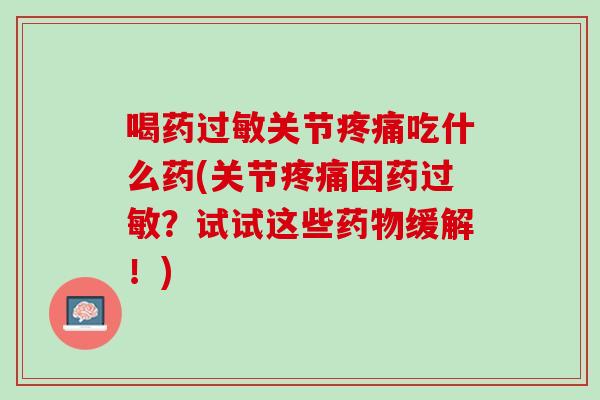 喝药过敏关节疼痛吃什么药(关节疼痛因药过敏？试试这些药物缓解！)