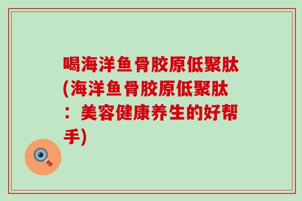 喝海洋鱼骨胶原低聚肽(海洋鱼骨胶原低聚肽：美容健康养生的好帮手)