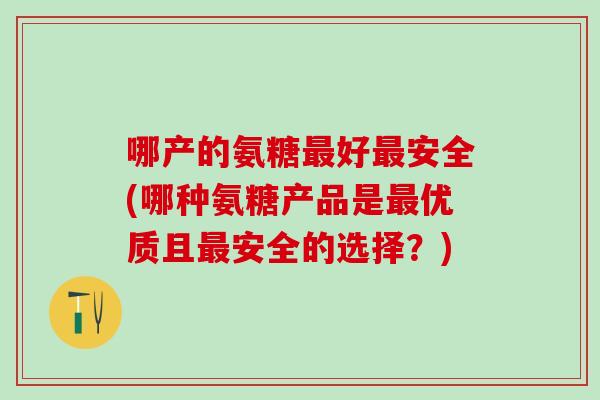 哪产的氨糖最好最安全(哪种氨糖产品是最优质且最安全的选择？)