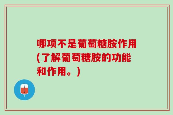哪项不是葡萄糖胺作用(了解葡萄糖胺的功能和作用。)