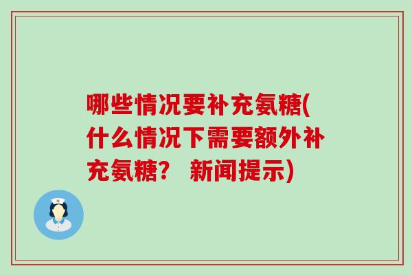 哪些情况要补充氨糖(什么情况下需要额外补充氨糖？ 新闻提示)