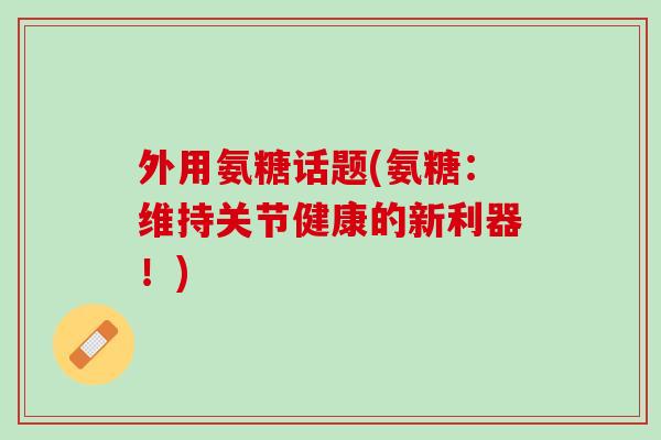 外用氨糖话题(氨糖：维持关节健康的新利器！)