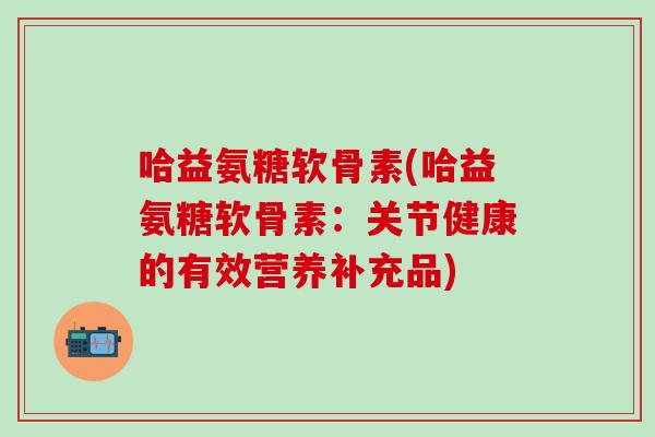 哈益氨糖软骨素(哈益氨糖软骨素：关节健康的有效营养补充品)