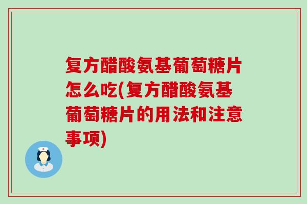 复方醋酸氨基葡萄糖片怎么吃(复方醋酸氨基葡萄糖片的用法和注意事项)