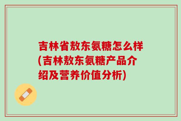 吉林省敖东氨糖怎么样(吉林敖东氨糖产品介绍及营养价值分析)