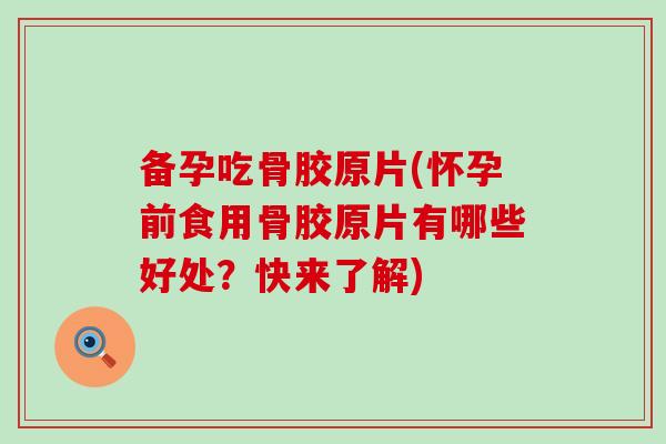 备孕吃骨胶原片(怀孕前食用骨胶原片有哪些好处？快来了解)