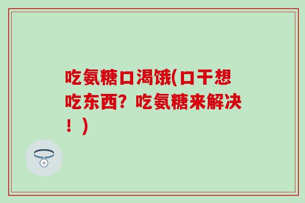 吃氨糖口渴饿(口干想吃东西？吃氨糖来解决！)