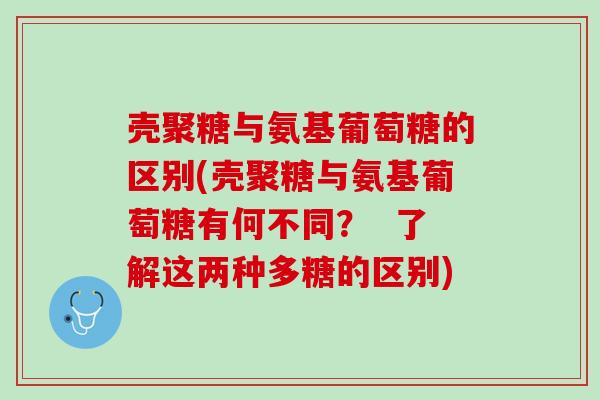 壳聚糖与氨基葡萄糖的区别(壳聚糖与氨基葡萄糖有何不同？  了解这两种多糖的区别)