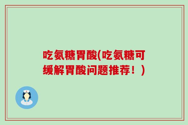 吃氨糖胃酸(吃氨糖可缓解胃酸问题推荐！)