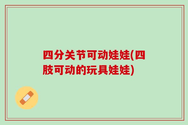 四分关节可动娃娃(四肢可动的玩具娃娃)