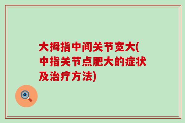 大拇指中间关节宽大(中指关节点肥大的症状及治疗方法)